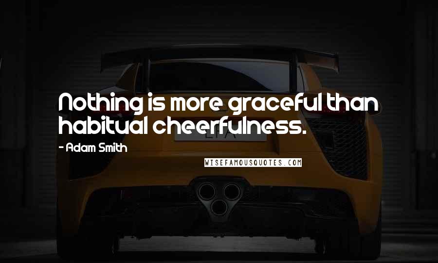 Adam Smith Quotes: Nothing is more graceful than habitual cheerfulness.