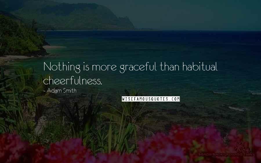 Adam Smith Quotes: Nothing is more graceful than habitual cheerfulness.