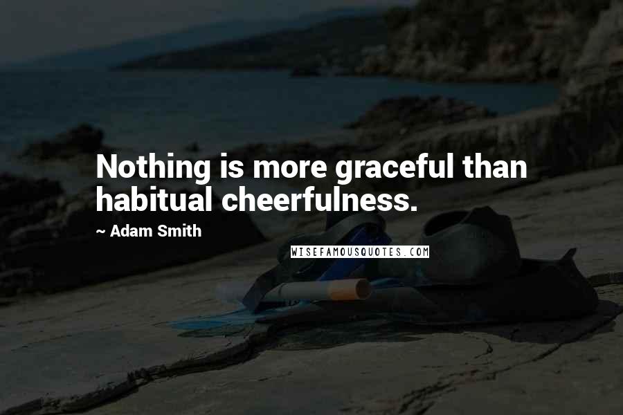 Adam Smith Quotes: Nothing is more graceful than habitual cheerfulness.
