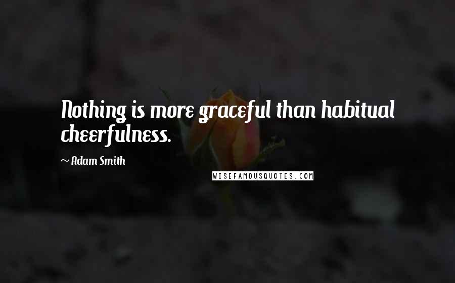 Adam Smith Quotes: Nothing is more graceful than habitual cheerfulness.