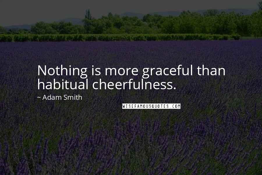 Adam Smith Quotes: Nothing is more graceful than habitual cheerfulness.