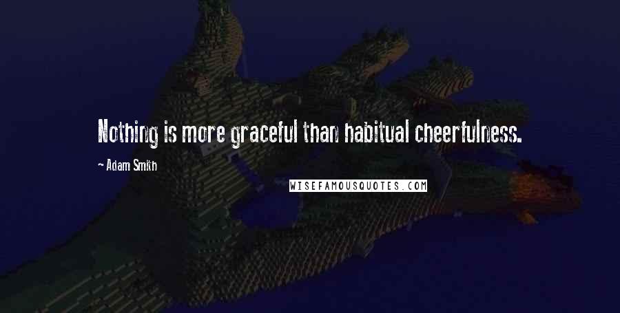 Adam Smith Quotes: Nothing is more graceful than habitual cheerfulness.
