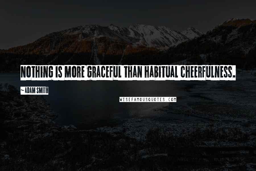 Adam Smith Quotes: Nothing is more graceful than habitual cheerfulness.