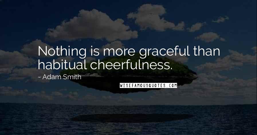 Adam Smith Quotes: Nothing is more graceful than habitual cheerfulness.