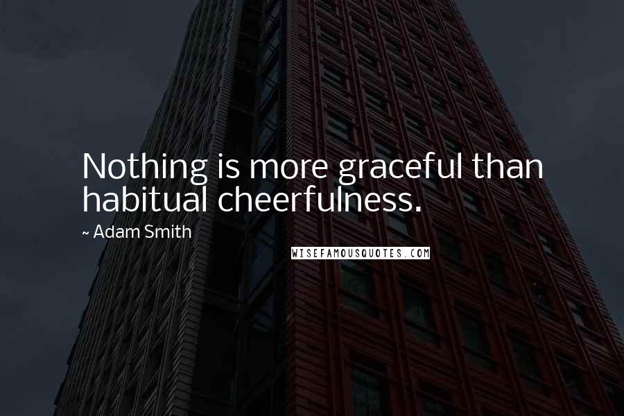 Adam Smith Quotes: Nothing is more graceful than habitual cheerfulness.