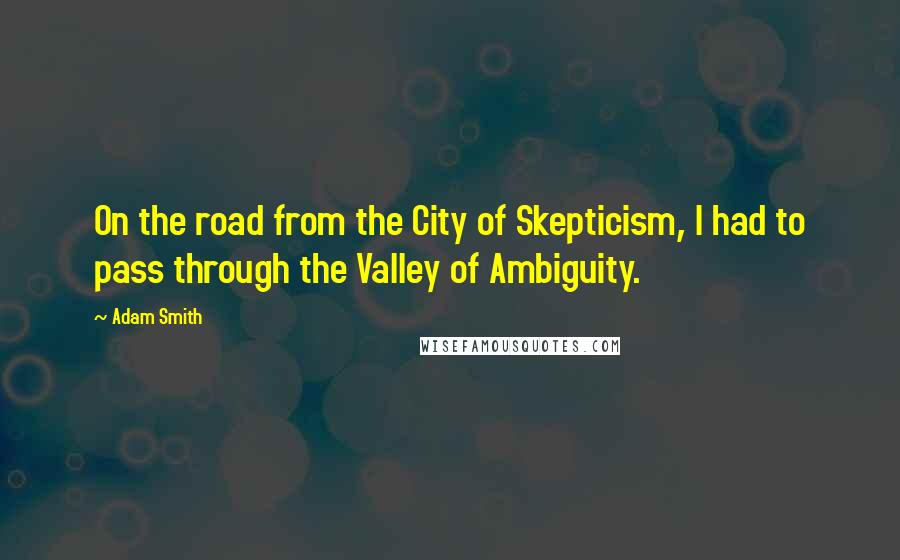 Adam Smith Quotes: On the road from the City of Skepticism, I had to pass through the Valley of Ambiguity.