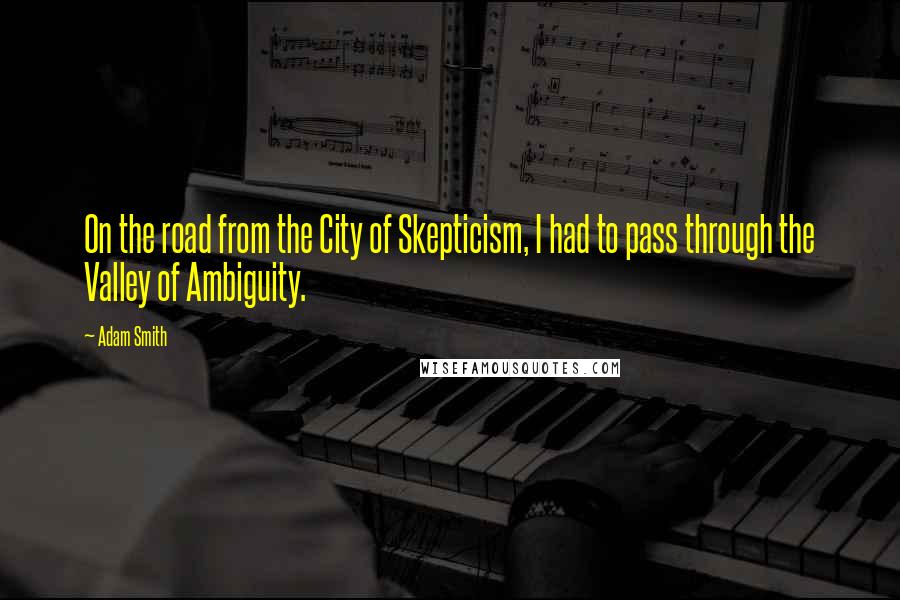 Adam Smith Quotes: On the road from the City of Skepticism, I had to pass through the Valley of Ambiguity.