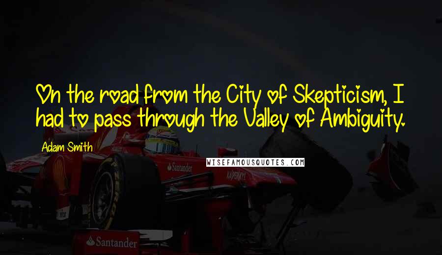 Adam Smith Quotes: On the road from the City of Skepticism, I had to pass through the Valley of Ambiguity.