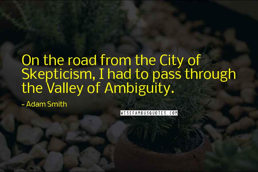 Adam Smith Quotes: On the road from the City of Skepticism, I had to pass through the Valley of Ambiguity.