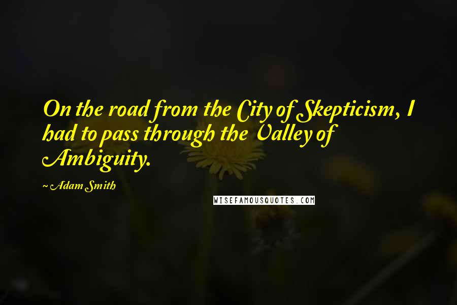 Adam Smith Quotes: On the road from the City of Skepticism, I had to pass through the Valley of Ambiguity.