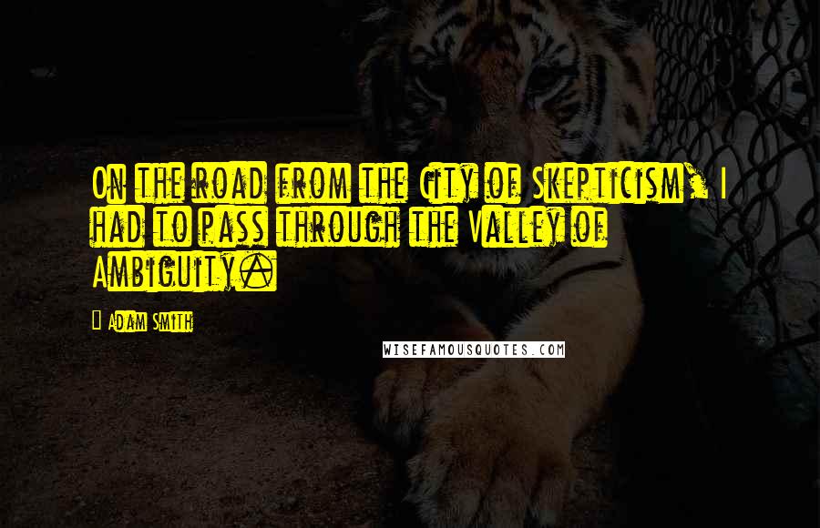 Adam Smith Quotes: On the road from the City of Skepticism, I had to pass through the Valley of Ambiguity.