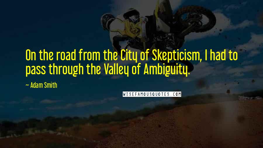 Adam Smith Quotes: On the road from the City of Skepticism, I had to pass through the Valley of Ambiguity.