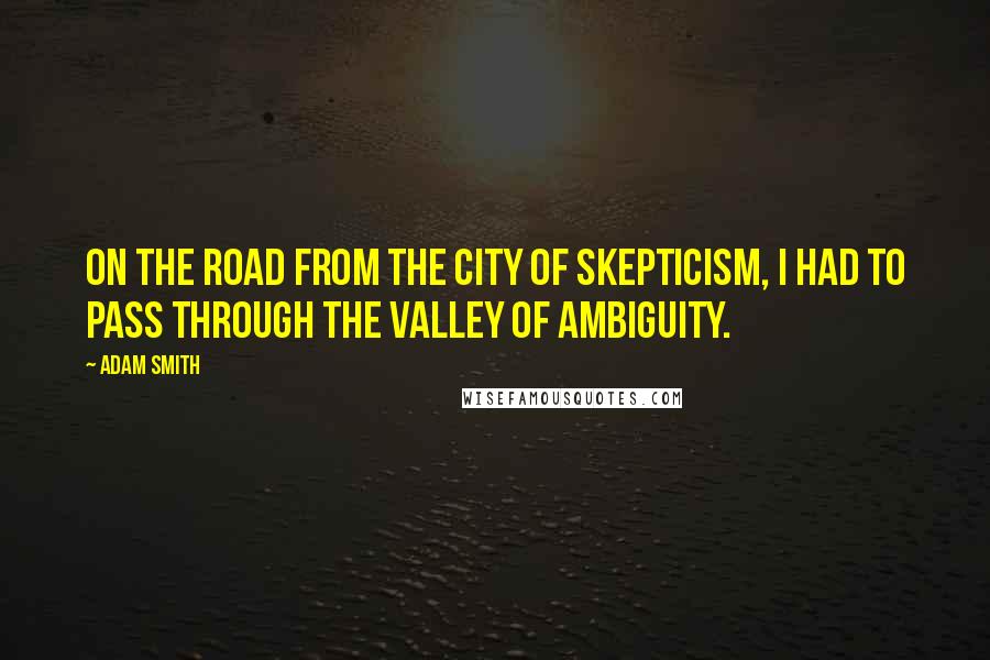 Adam Smith Quotes: On the road from the City of Skepticism, I had to pass through the Valley of Ambiguity.