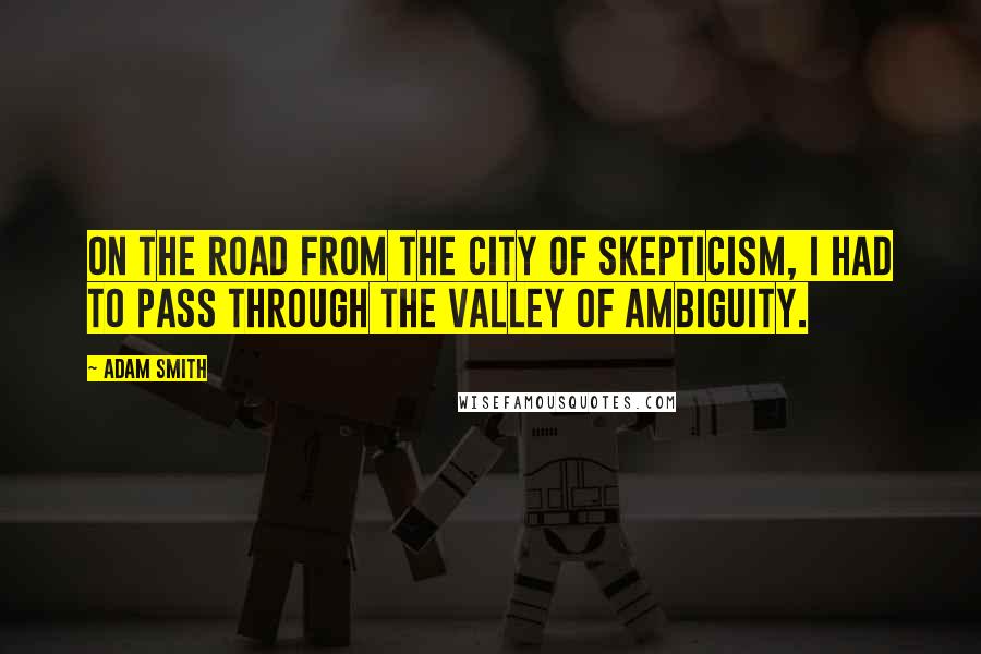 Adam Smith Quotes: On the road from the City of Skepticism, I had to pass through the Valley of Ambiguity.