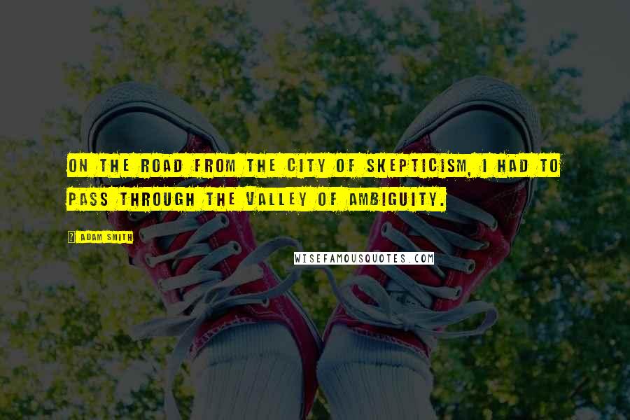 Adam Smith Quotes: On the road from the City of Skepticism, I had to pass through the Valley of Ambiguity.