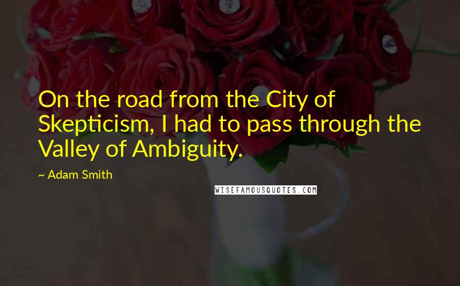 Adam Smith Quotes: On the road from the City of Skepticism, I had to pass through the Valley of Ambiguity.