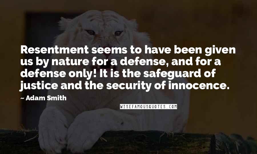 Adam Smith Quotes: Resentment seems to have been given us by nature for a defense, and for a defense only! It is the safeguard of justice and the security of innocence.