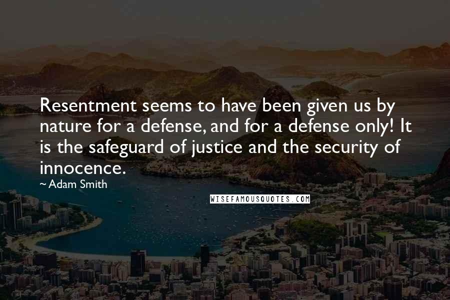 Adam Smith Quotes: Resentment seems to have been given us by nature for a defense, and for a defense only! It is the safeguard of justice and the security of innocence.