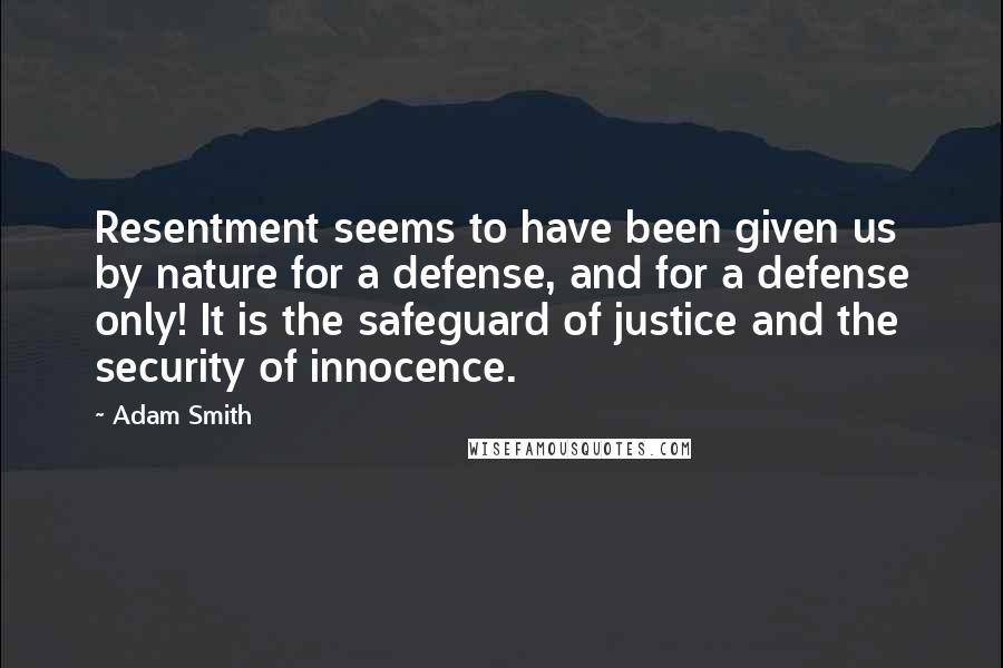 Adam Smith Quotes: Resentment seems to have been given us by nature for a defense, and for a defense only! It is the safeguard of justice and the security of innocence.