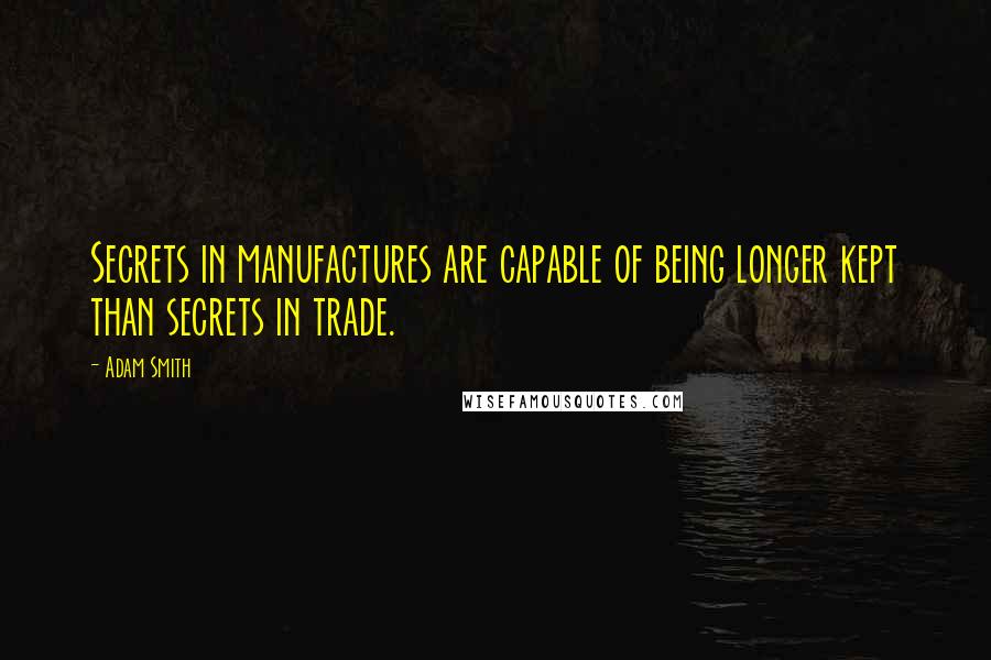 Adam Smith Quotes: Secrets in manufactures are capable of being longer kept than secrets in trade.