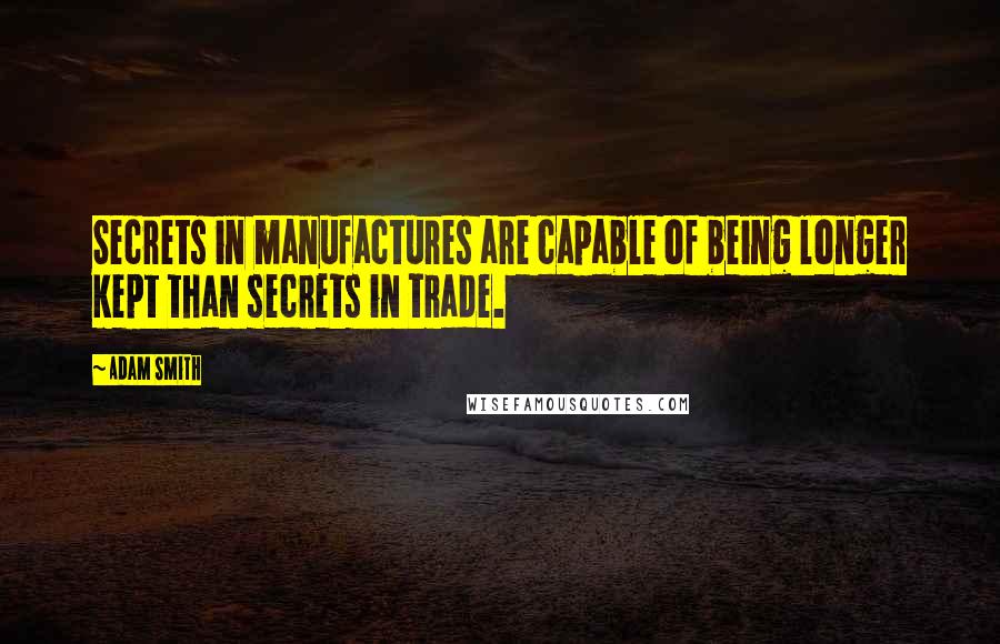 Adam Smith Quotes: Secrets in manufactures are capable of being longer kept than secrets in trade.