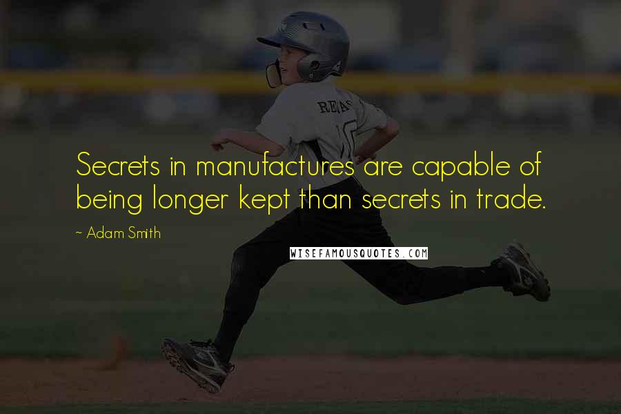 Adam Smith Quotes: Secrets in manufactures are capable of being longer kept than secrets in trade.