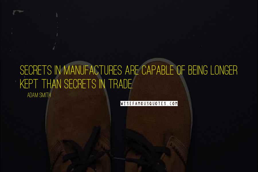 Adam Smith Quotes: Secrets in manufactures are capable of being longer kept than secrets in trade.
