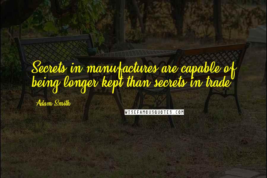 Adam Smith Quotes: Secrets in manufactures are capable of being longer kept than secrets in trade.