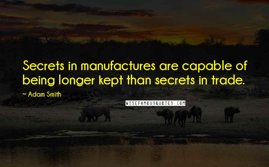 Adam Smith Quotes: Secrets in manufactures are capable of being longer kept than secrets in trade.