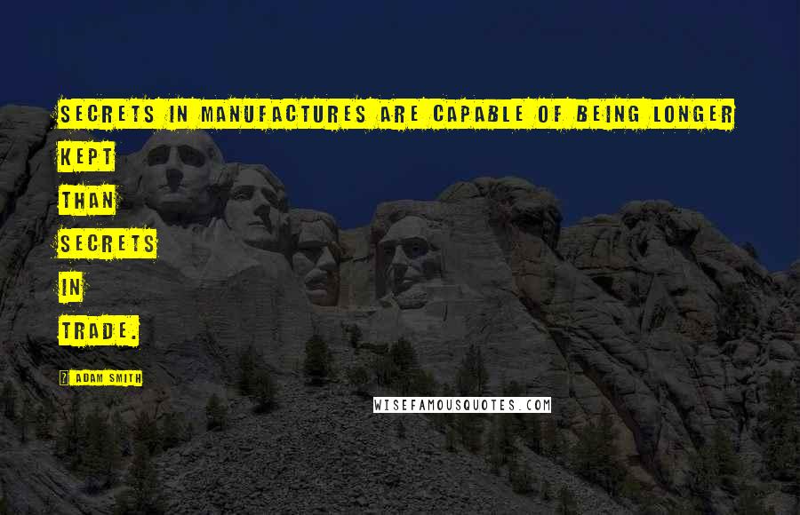 Adam Smith Quotes: Secrets in manufactures are capable of being longer kept than secrets in trade.