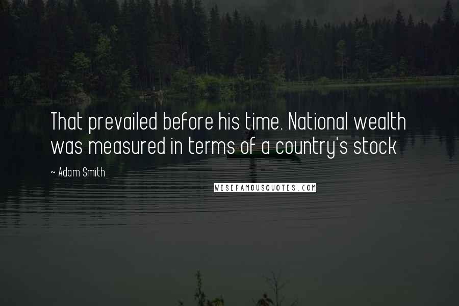 Adam Smith Quotes: That prevailed before his time. National wealth was measured in terms of a country's stock