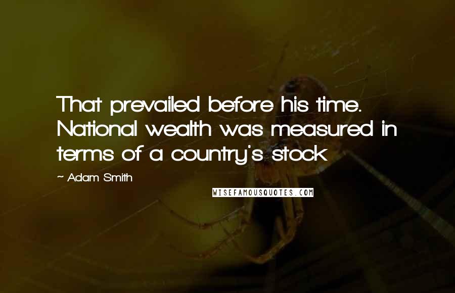 Adam Smith Quotes: That prevailed before his time. National wealth was measured in terms of a country's stock