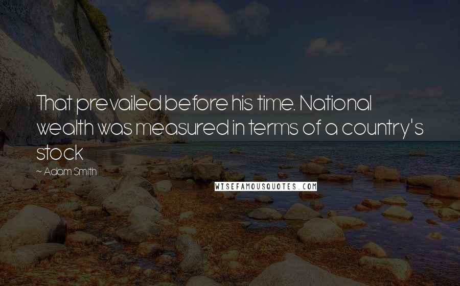 Adam Smith Quotes: That prevailed before his time. National wealth was measured in terms of a country's stock