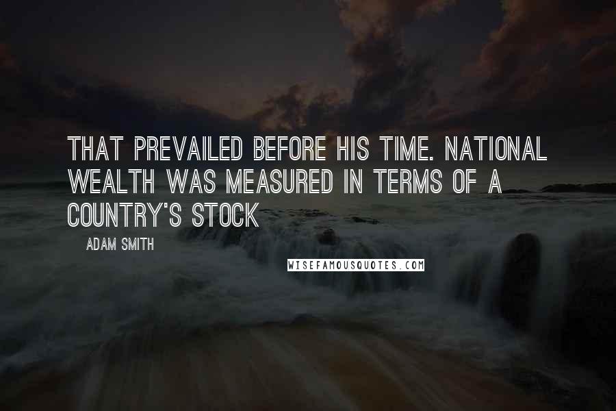 Adam Smith Quotes: That prevailed before his time. National wealth was measured in terms of a country's stock