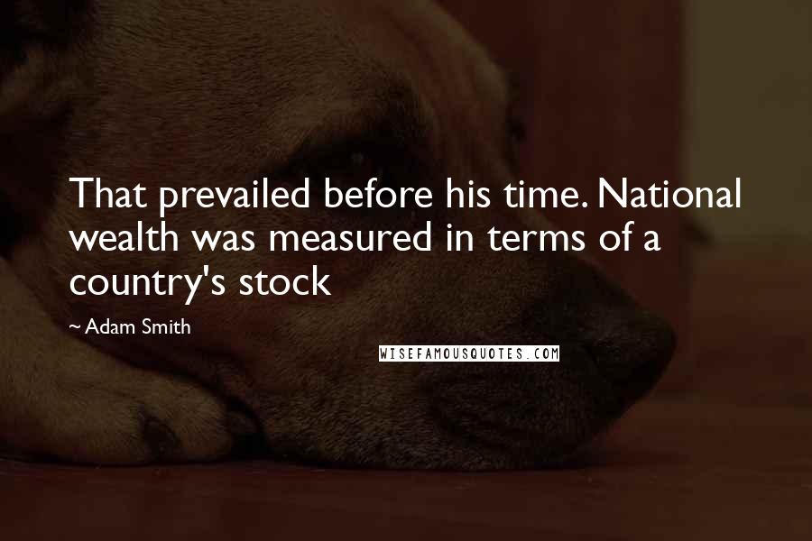 Adam Smith Quotes: That prevailed before his time. National wealth was measured in terms of a country's stock