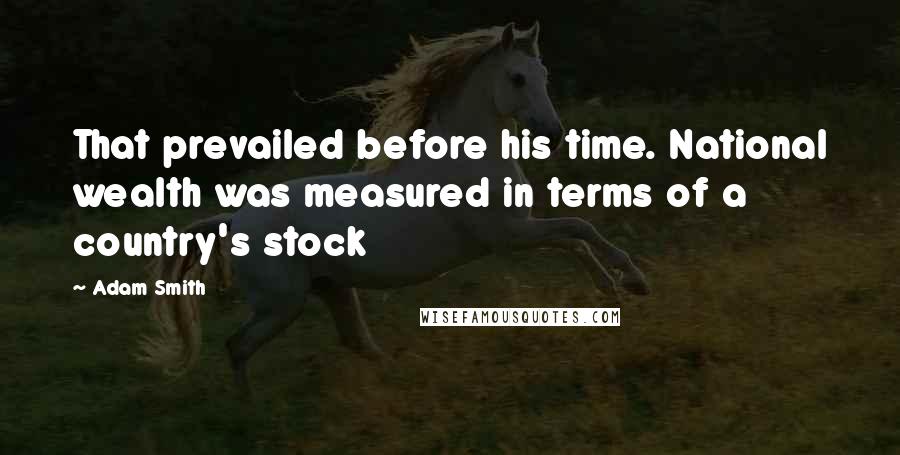 Adam Smith Quotes: That prevailed before his time. National wealth was measured in terms of a country's stock