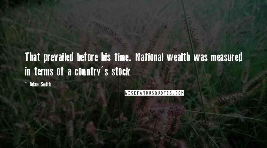 Adam Smith Quotes: That prevailed before his time. National wealth was measured in terms of a country's stock