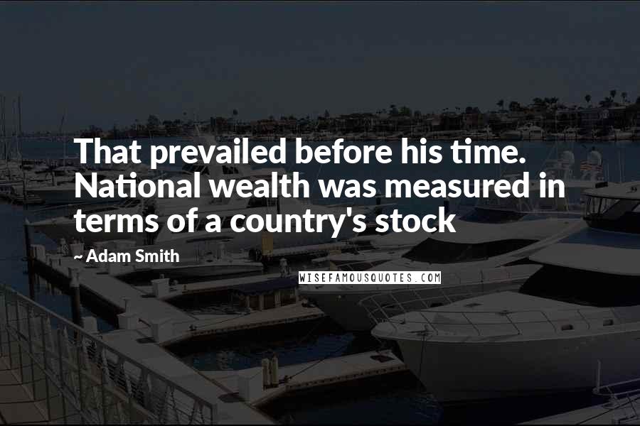 Adam Smith Quotes: That prevailed before his time. National wealth was measured in terms of a country's stock