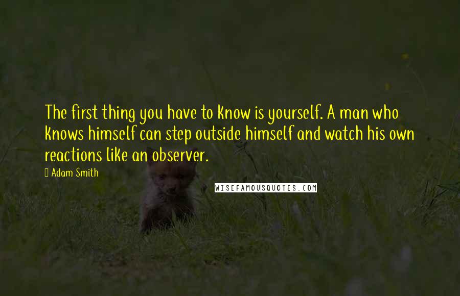 Adam Smith Quotes: The first thing you have to know is yourself. A man who knows himself can step outside himself and watch his own reactions like an observer.