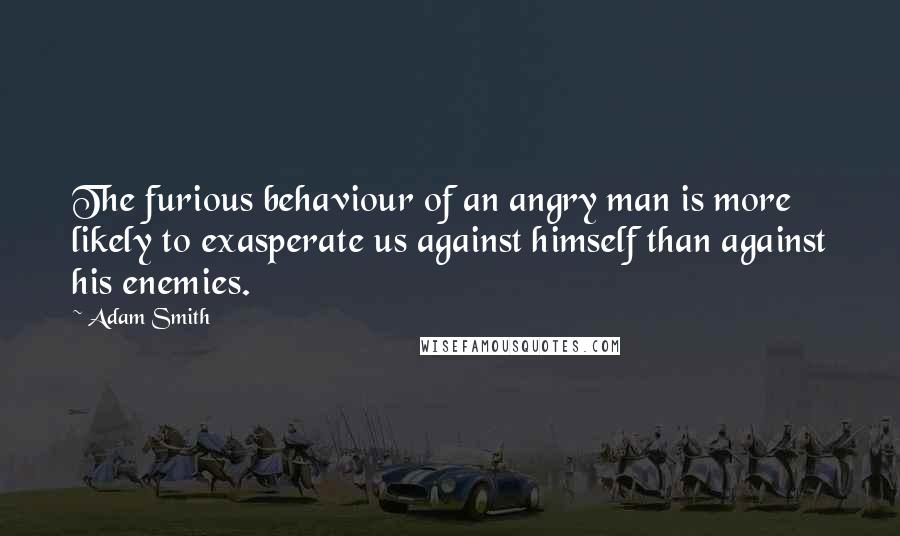 Adam Smith Quotes: The furious behaviour of an angry man is more likely to exasperate us against himself than against his enemies.