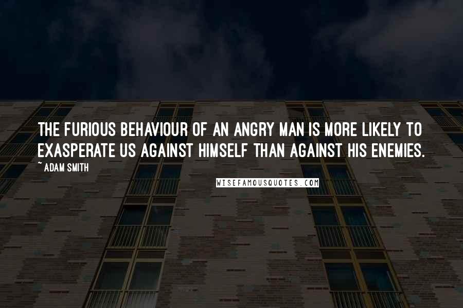Adam Smith Quotes: The furious behaviour of an angry man is more likely to exasperate us against himself than against his enemies.