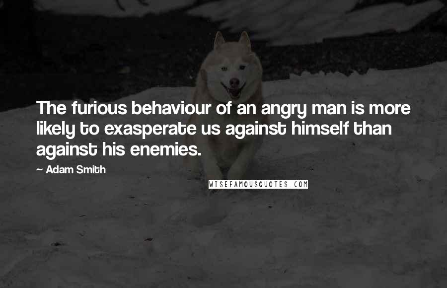 Adam Smith Quotes: The furious behaviour of an angry man is more likely to exasperate us against himself than against his enemies.