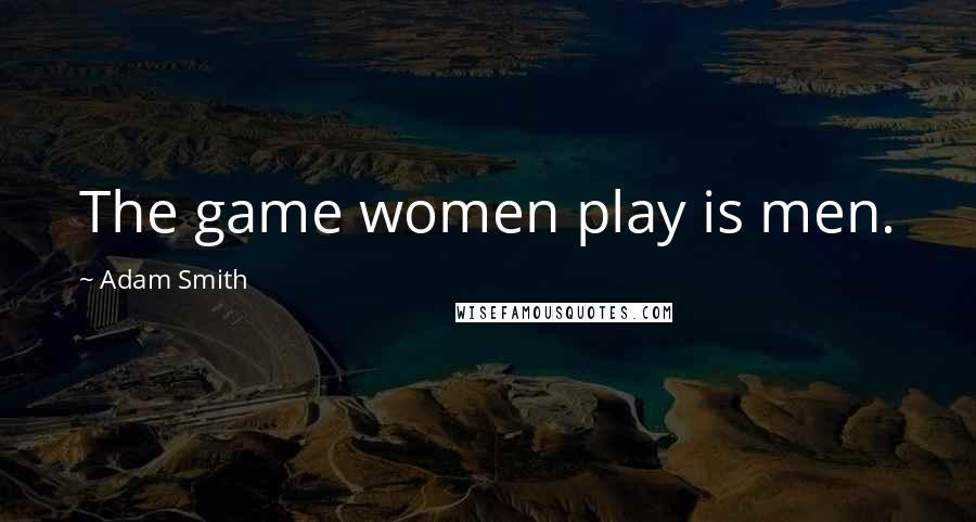 Adam Smith Quotes: The game women play is men.