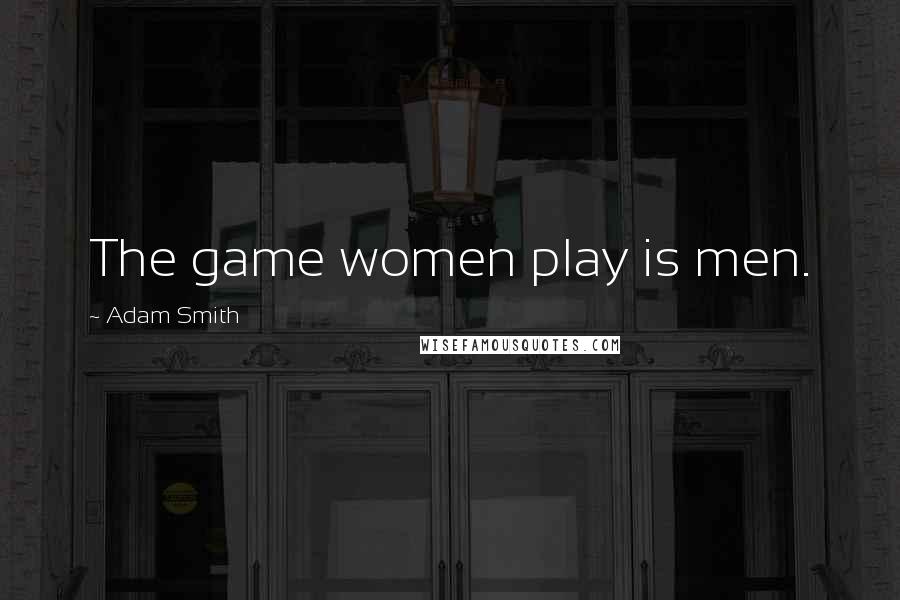 Adam Smith Quotes: The game women play is men.