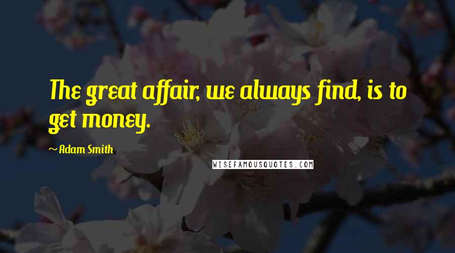 Adam Smith Quotes: The great affair, we always find, is to get money.