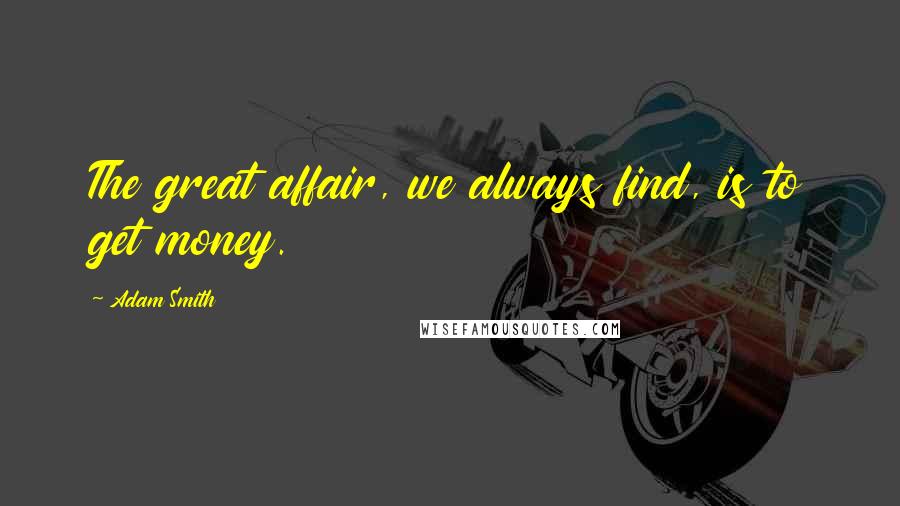 Adam Smith Quotes: The great affair, we always find, is to get money.