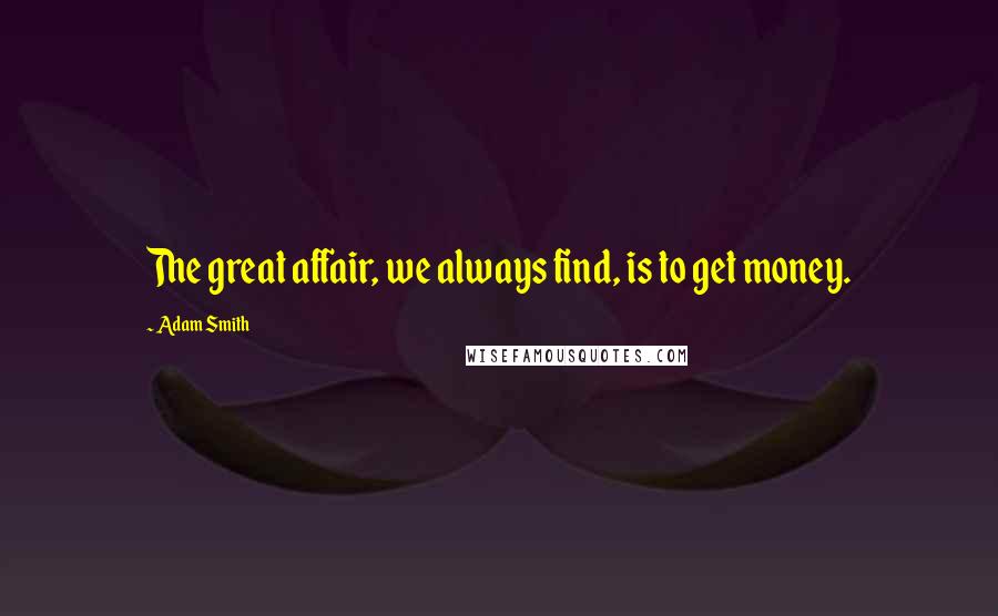 Adam Smith Quotes: The great affair, we always find, is to get money.