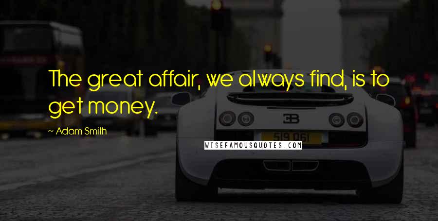 Adam Smith Quotes: The great affair, we always find, is to get money.