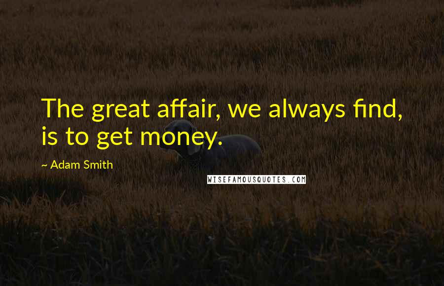 Adam Smith Quotes: The great affair, we always find, is to get money.