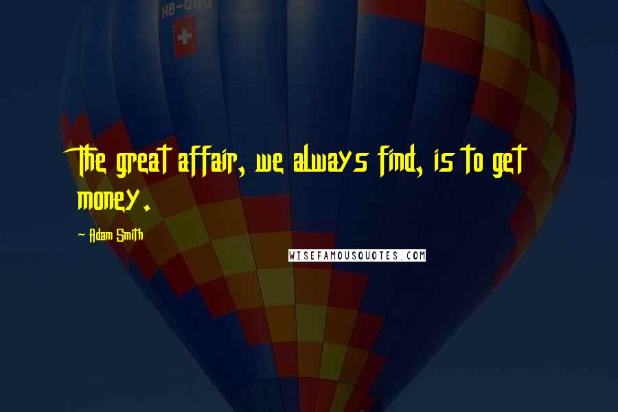 Adam Smith Quotes: The great affair, we always find, is to get money.